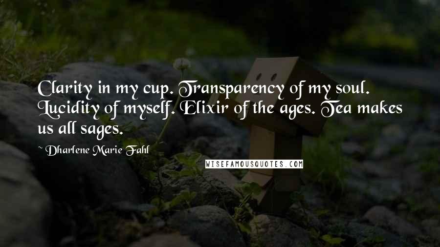 Dharlene Marie Fahl Quotes: Clarity in my cup. Transparency of my soul. Lucidity of myself. Elixir of the ages. Tea makes us all sages.