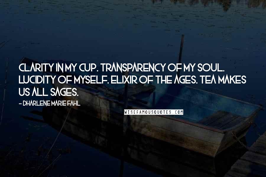 Dharlene Marie Fahl Quotes: Clarity in my cup. Transparency of my soul. Lucidity of myself. Elixir of the ages. Tea makes us all sages.