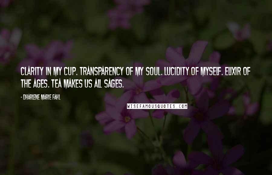 Dharlene Marie Fahl Quotes: Clarity in my cup. Transparency of my soul. Lucidity of myself. Elixir of the ages. Tea makes us all sages.