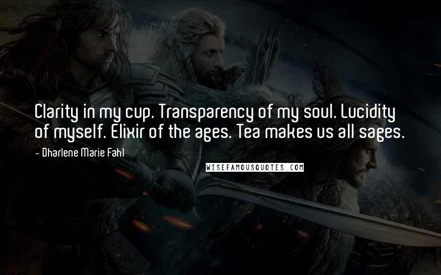 Dharlene Marie Fahl Quotes: Clarity in my cup. Transparency of my soul. Lucidity of myself. Elixir of the ages. Tea makes us all sages.