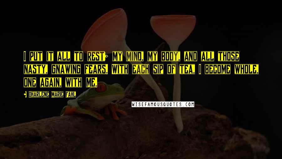 Dharlene Marie Fahl Quotes: I put it all to rest; my mind, my body, and all those nasty, gnawing fears. With each sip of tea, I become whole, one again, with me.