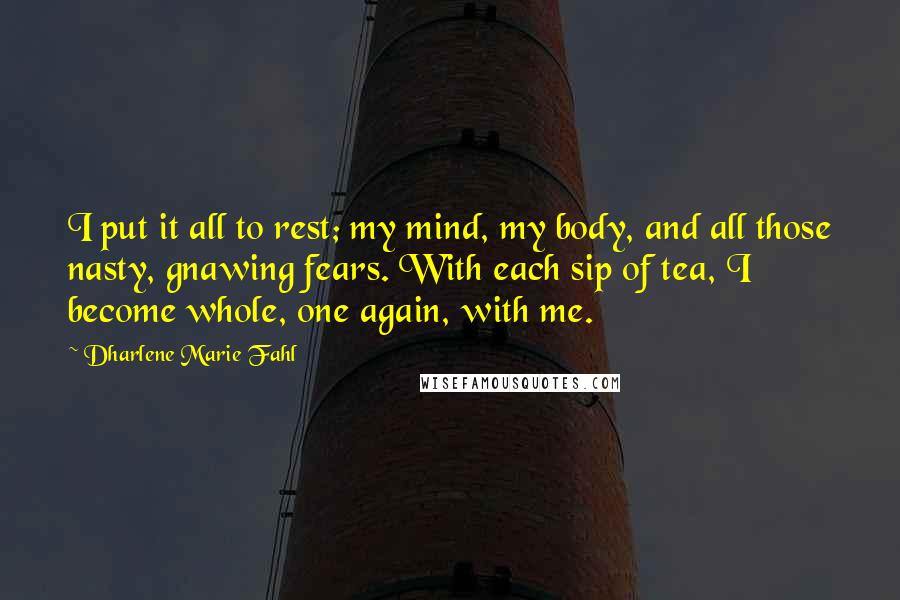Dharlene Marie Fahl Quotes: I put it all to rest; my mind, my body, and all those nasty, gnawing fears. With each sip of tea, I become whole, one again, with me.