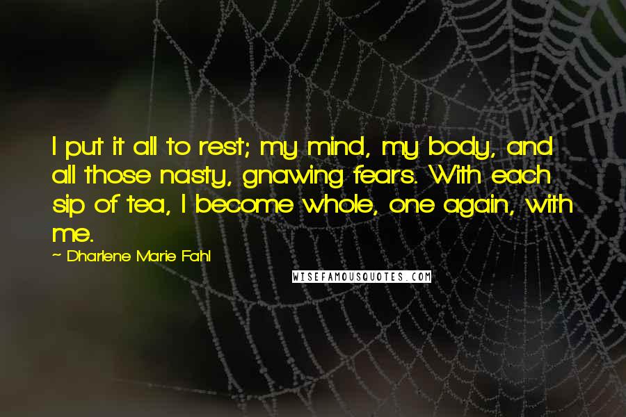 Dharlene Marie Fahl Quotes: I put it all to rest; my mind, my body, and all those nasty, gnawing fears. With each sip of tea, I become whole, one again, with me.