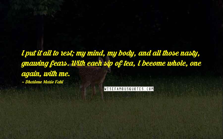 Dharlene Marie Fahl Quotes: I put it all to rest; my mind, my body, and all those nasty, gnawing fears. With each sip of tea, I become whole, one again, with me.
