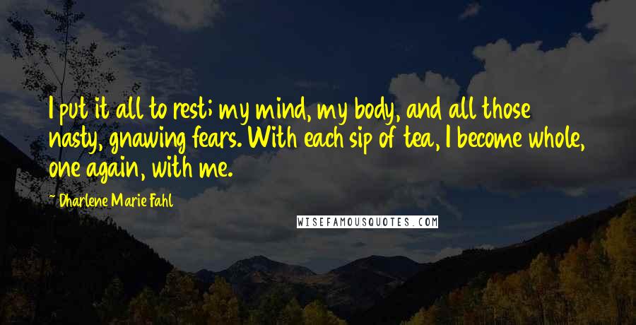 Dharlene Marie Fahl Quotes: I put it all to rest; my mind, my body, and all those nasty, gnawing fears. With each sip of tea, I become whole, one again, with me.
