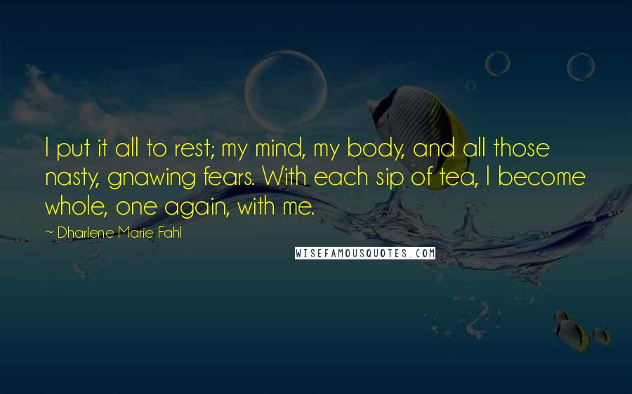 Dharlene Marie Fahl Quotes: I put it all to rest; my mind, my body, and all those nasty, gnawing fears. With each sip of tea, I become whole, one again, with me.