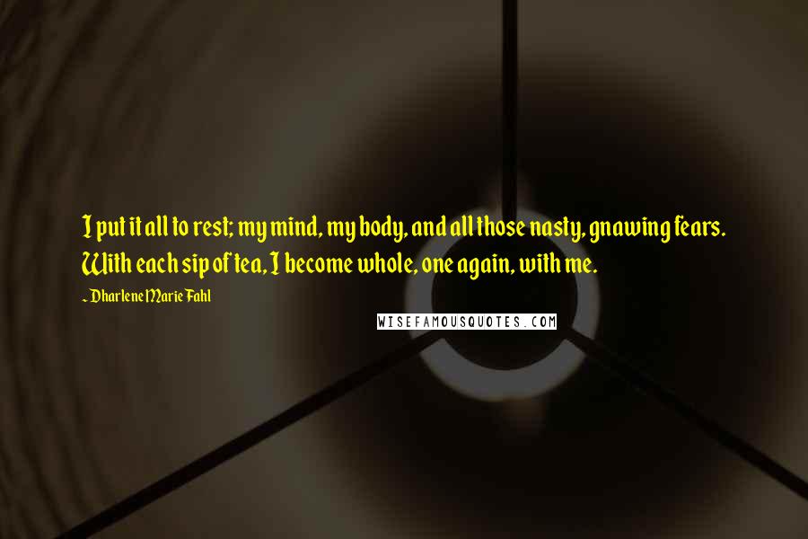 Dharlene Marie Fahl Quotes: I put it all to rest; my mind, my body, and all those nasty, gnawing fears. With each sip of tea, I become whole, one again, with me.
