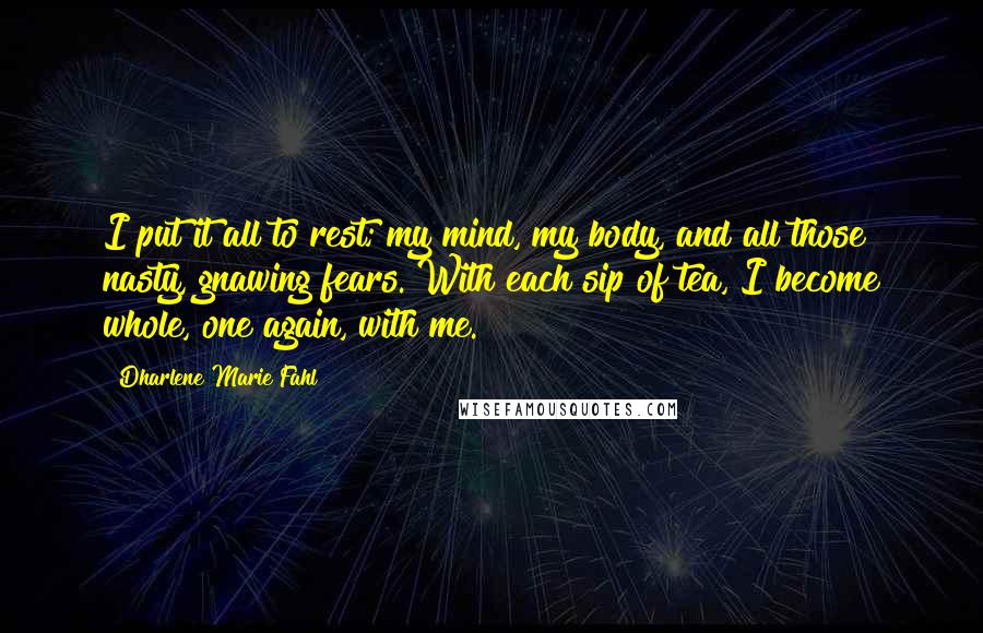 Dharlene Marie Fahl Quotes: I put it all to rest; my mind, my body, and all those nasty, gnawing fears. With each sip of tea, I become whole, one again, with me.