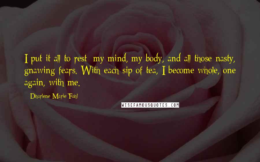 Dharlene Marie Fahl Quotes: I put it all to rest; my mind, my body, and all those nasty, gnawing fears. With each sip of tea, I become whole, one again, with me.