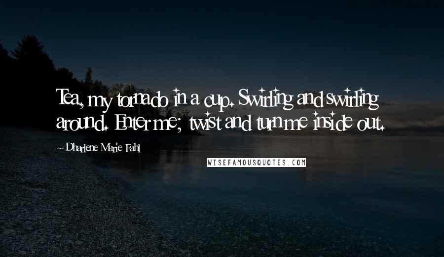 Dharlene Marie Fahl Quotes: Tea, my tornado in a cup. Swirling and swirling around. Enter me; twist and turn me inside out.