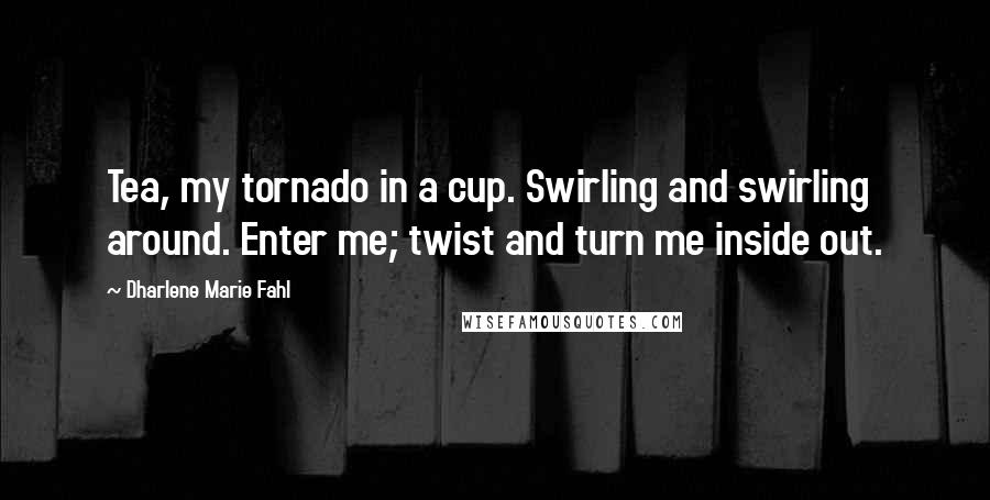 Dharlene Marie Fahl Quotes: Tea, my tornado in a cup. Swirling and swirling around. Enter me; twist and turn me inside out.