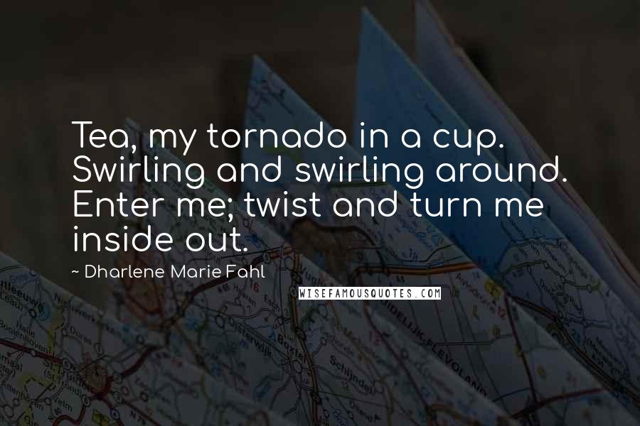 Dharlene Marie Fahl Quotes: Tea, my tornado in a cup. Swirling and swirling around. Enter me; twist and turn me inside out.