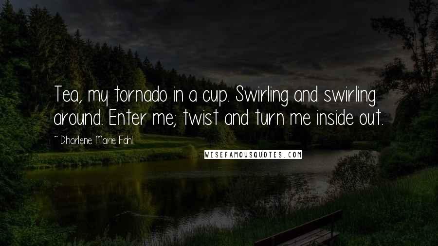 Dharlene Marie Fahl Quotes: Tea, my tornado in a cup. Swirling and swirling around. Enter me; twist and turn me inside out.