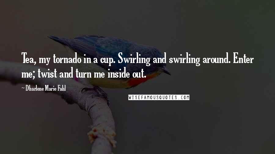 Dharlene Marie Fahl Quotes: Tea, my tornado in a cup. Swirling and swirling around. Enter me; twist and turn me inside out.