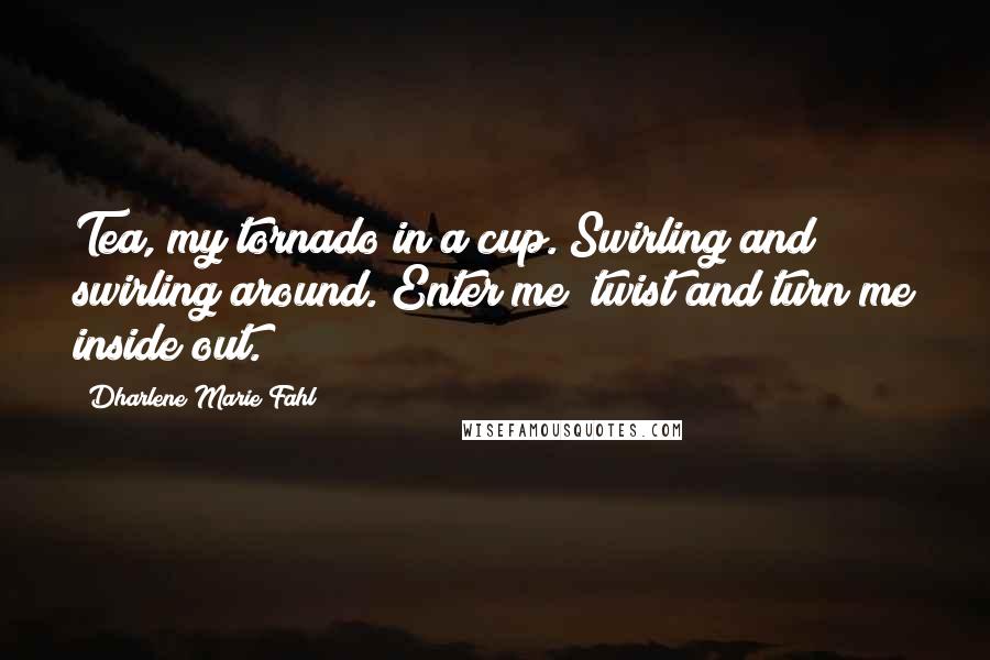 Dharlene Marie Fahl Quotes: Tea, my tornado in a cup. Swirling and swirling around. Enter me; twist and turn me inside out.