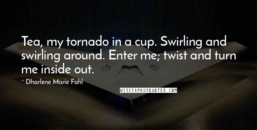 Dharlene Marie Fahl Quotes: Tea, my tornado in a cup. Swirling and swirling around. Enter me; twist and turn me inside out.