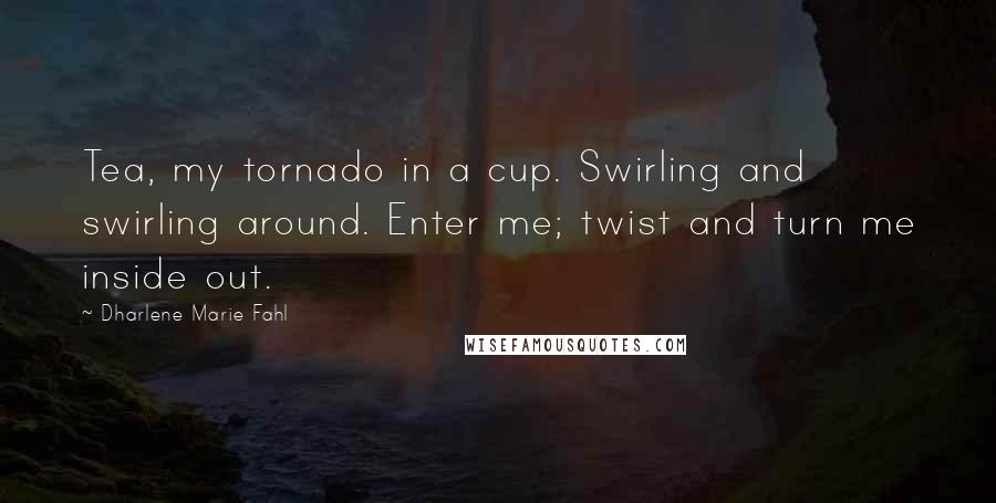 Dharlene Marie Fahl Quotes: Tea, my tornado in a cup. Swirling and swirling around. Enter me; twist and turn me inside out.