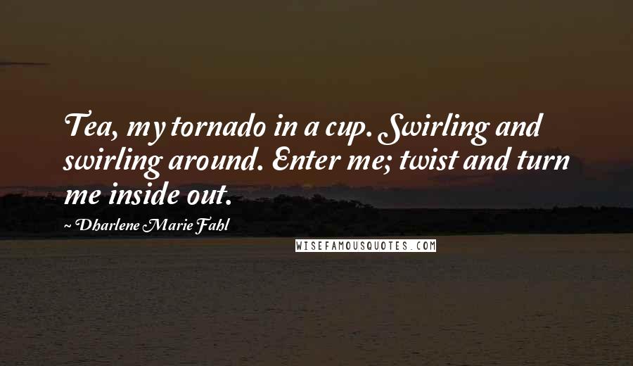 Dharlene Marie Fahl Quotes: Tea, my tornado in a cup. Swirling and swirling around. Enter me; twist and turn me inside out.