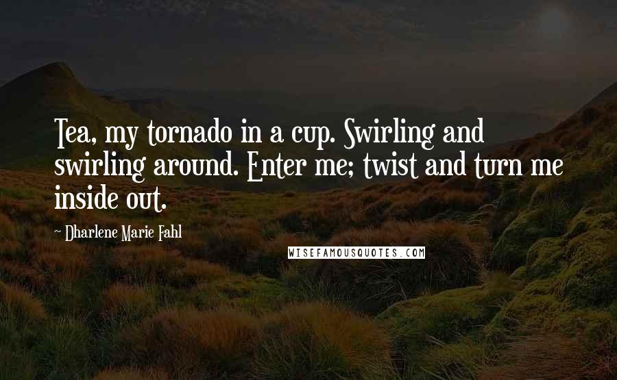 Dharlene Marie Fahl Quotes: Tea, my tornado in a cup. Swirling and swirling around. Enter me; twist and turn me inside out.