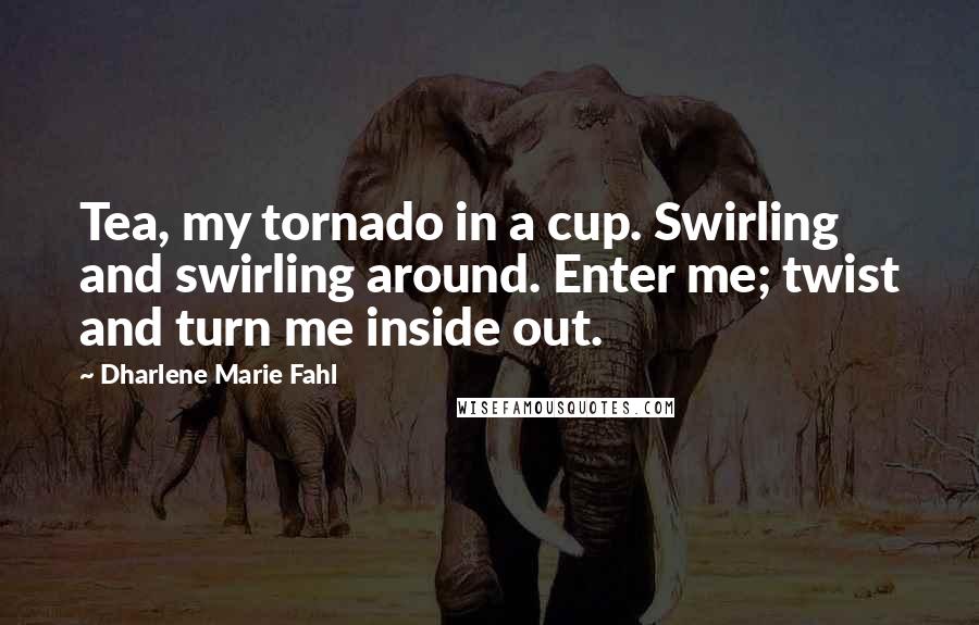Dharlene Marie Fahl Quotes: Tea, my tornado in a cup. Swirling and swirling around. Enter me; twist and turn me inside out.