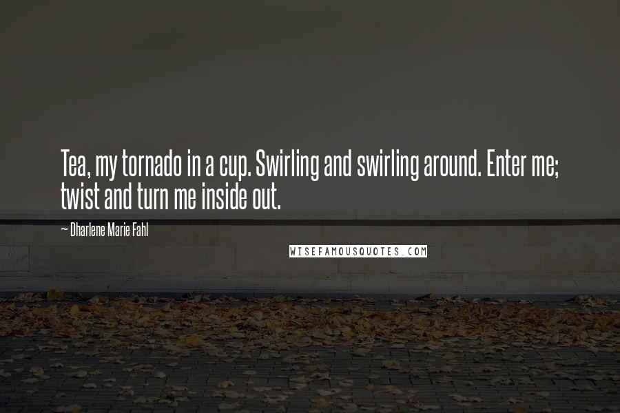 Dharlene Marie Fahl Quotes: Tea, my tornado in a cup. Swirling and swirling around. Enter me; twist and turn me inside out.