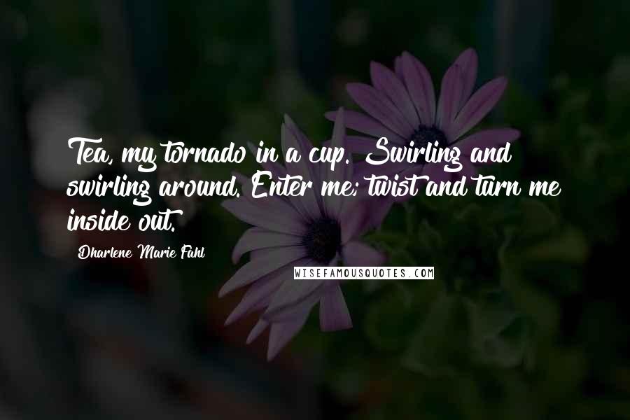 Dharlene Marie Fahl Quotes: Tea, my tornado in a cup. Swirling and swirling around. Enter me; twist and turn me inside out.