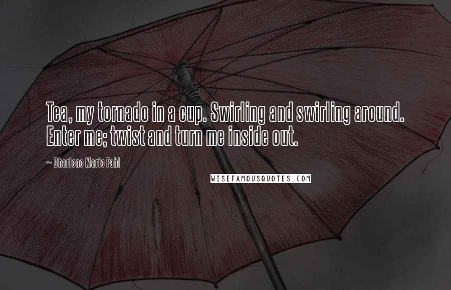 Dharlene Marie Fahl Quotes: Tea, my tornado in a cup. Swirling and swirling around. Enter me; twist and turn me inside out.