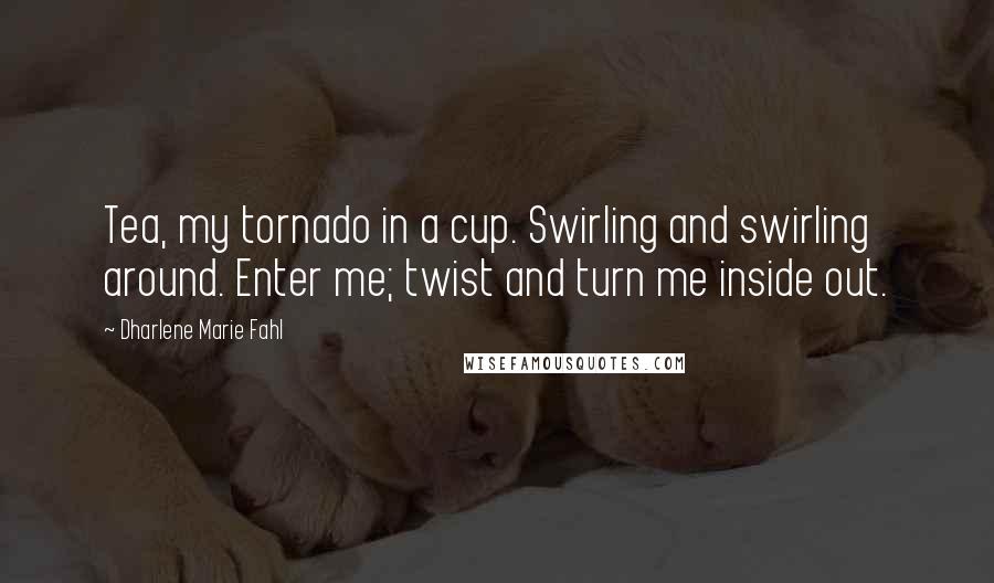 Dharlene Marie Fahl Quotes: Tea, my tornado in a cup. Swirling and swirling around. Enter me; twist and turn me inside out.