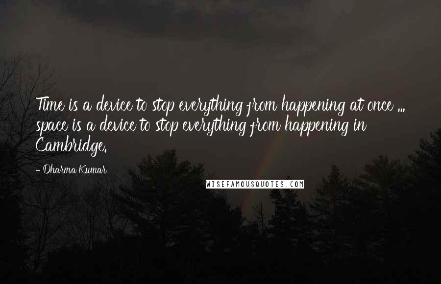 Dharma Kumar Quotes: Time is a device to stop everything from happening at once ... space is a device to stop everything from happening in Cambridge.