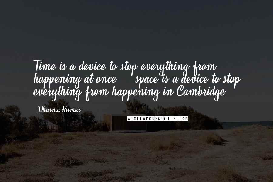 Dharma Kumar Quotes: Time is a device to stop everything from happening at once ... space is a device to stop everything from happening in Cambridge.