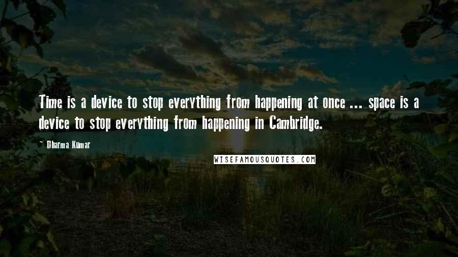 Dharma Kumar Quotes: Time is a device to stop everything from happening at once ... space is a device to stop everything from happening in Cambridge.