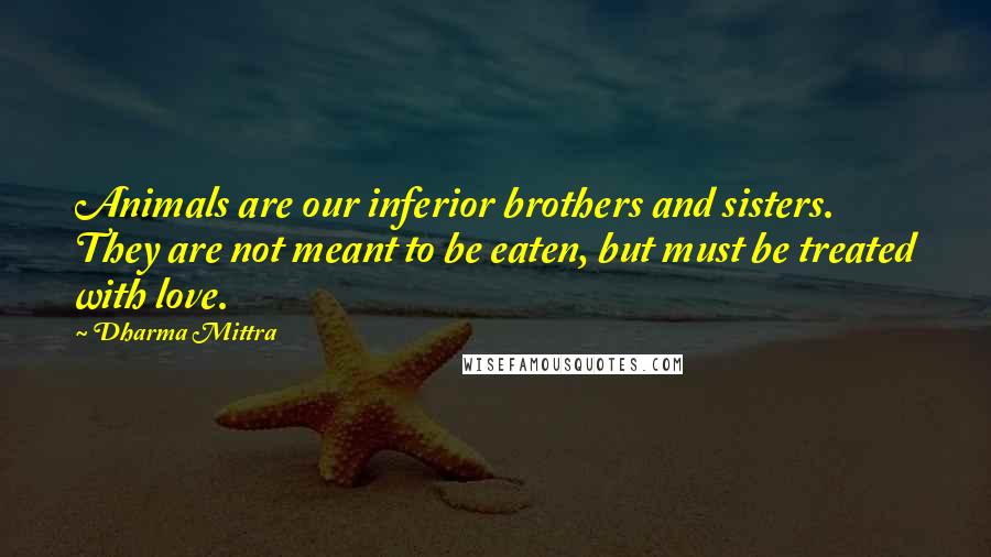 Dharma Mittra Quotes: Animals are our inferior brothers and sisters. They are not meant to be eaten, but must be treated with love.