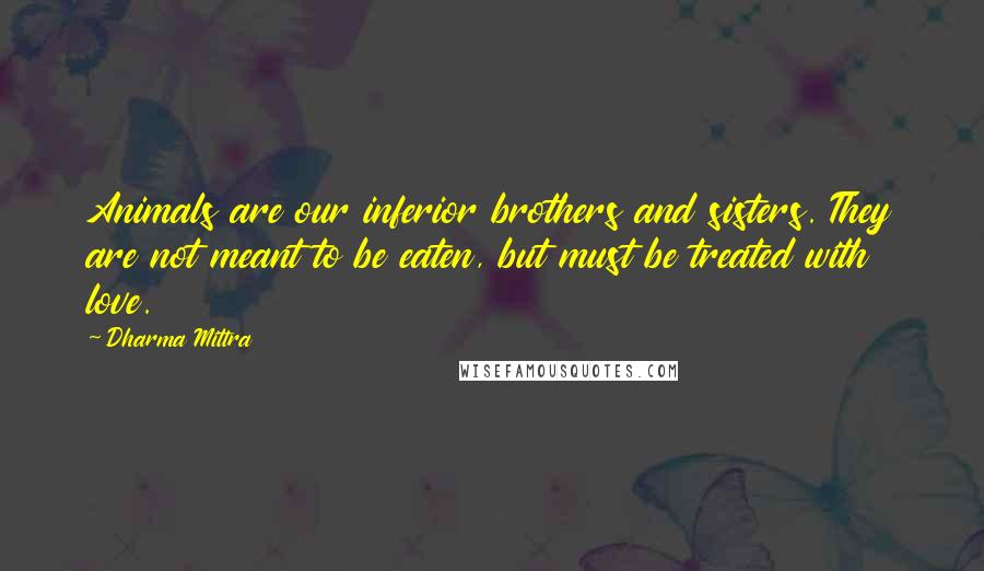 Dharma Mittra Quotes: Animals are our inferior brothers and sisters. They are not meant to be eaten, but must be treated with love.