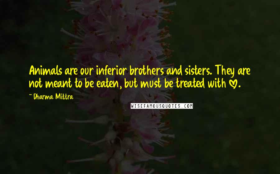 Dharma Mittra Quotes: Animals are our inferior brothers and sisters. They are not meant to be eaten, but must be treated with love.