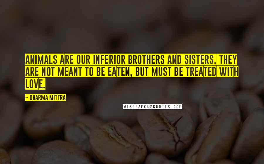 Dharma Mittra Quotes: Animals are our inferior brothers and sisters. They are not meant to be eaten, but must be treated with love.