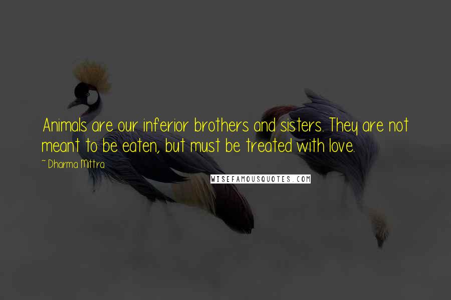 Dharma Mittra Quotes: Animals are our inferior brothers and sisters. They are not meant to be eaten, but must be treated with love.