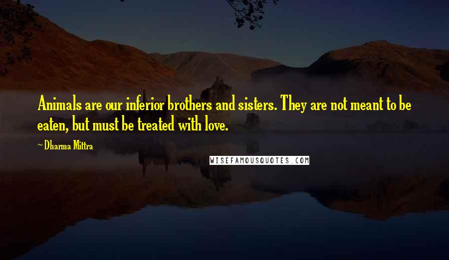 Dharma Mittra Quotes: Animals are our inferior brothers and sisters. They are not meant to be eaten, but must be treated with love.