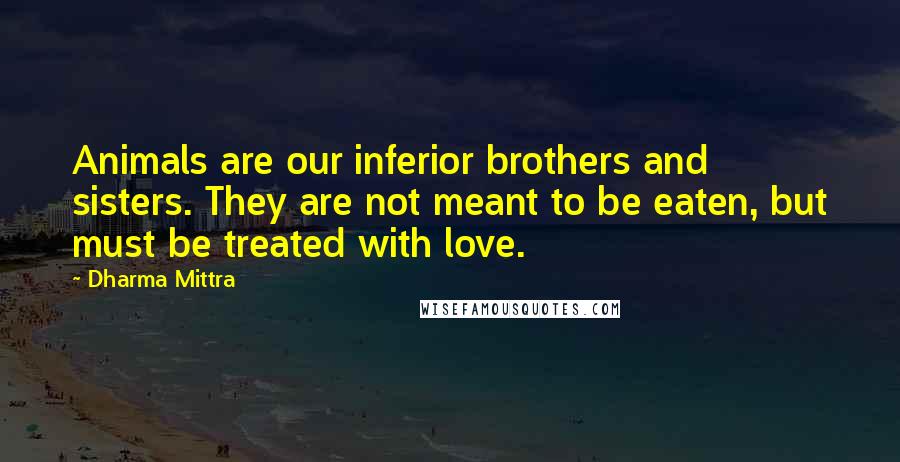 Dharma Mittra Quotes: Animals are our inferior brothers and sisters. They are not meant to be eaten, but must be treated with love.