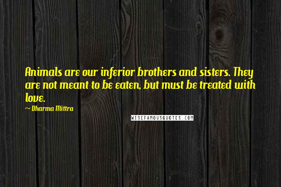 Dharma Mittra Quotes: Animals are our inferior brothers and sisters. They are not meant to be eaten, but must be treated with love.