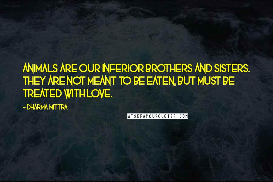 Dharma Mittra Quotes: Animals are our inferior brothers and sisters. They are not meant to be eaten, but must be treated with love.