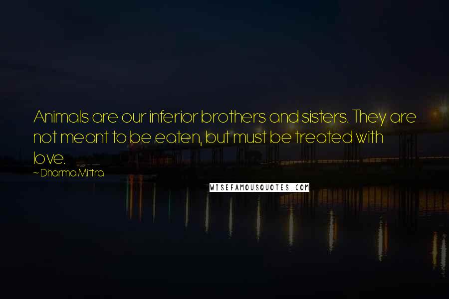 Dharma Mittra Quotes: Animals are our inferior brothers and sisters. They are not meant to be eaten, but must be treated with love.