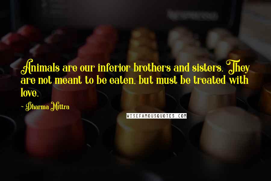 Dharma Mittra Quotes: Animals are our inferior brothers and sisters. They are not meant to be eaten, but must be treated with love.