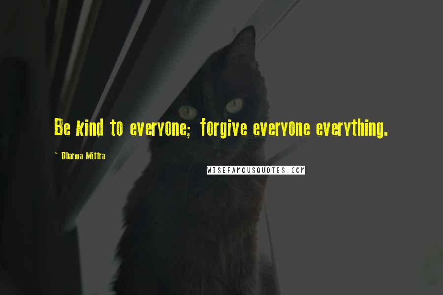 Dharma Mittra Quotes: Be kind to everyone; forgive everyone everything.