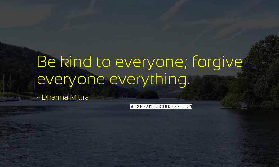 Dharma Mittra Quotes: Be kind to everyone; forgive everyone everything.