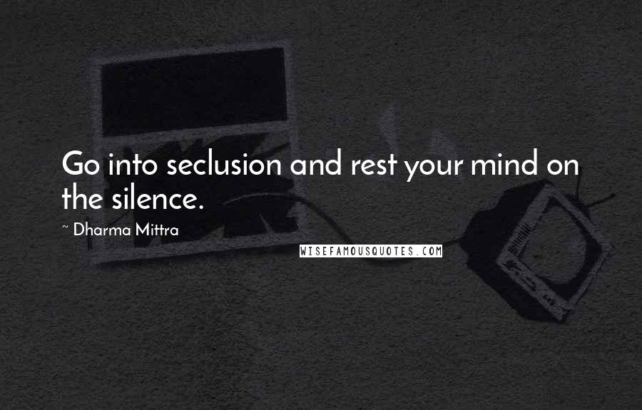 Dharma Mittra Quotes: Go into seclusion and rest your mind on the silence.