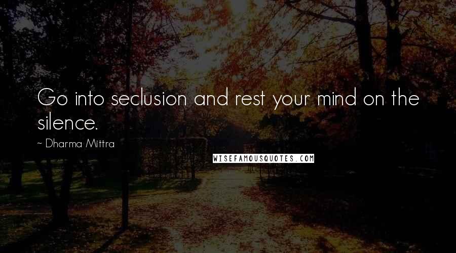 Dharma Mittra Quotes: Go into seclusion and rest your mind on the silence.