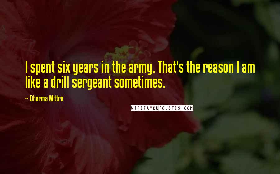 Dharma Mittra Quotes: I spent six years in the army. That's the reason I am like a drill sergeant sometimes.