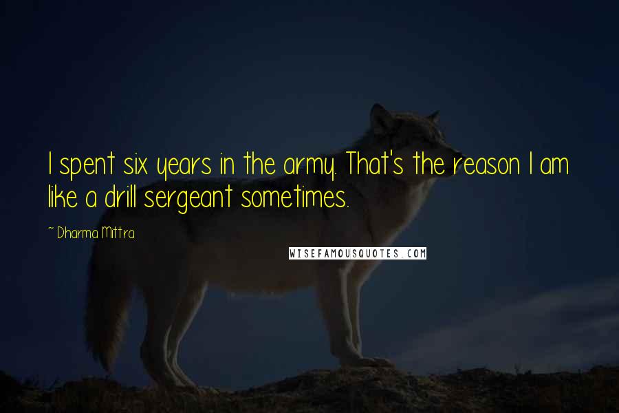 Dharma Mittra Quotes: I spent six years in the army. That's the reason I am like a drill sergeant sometimes.