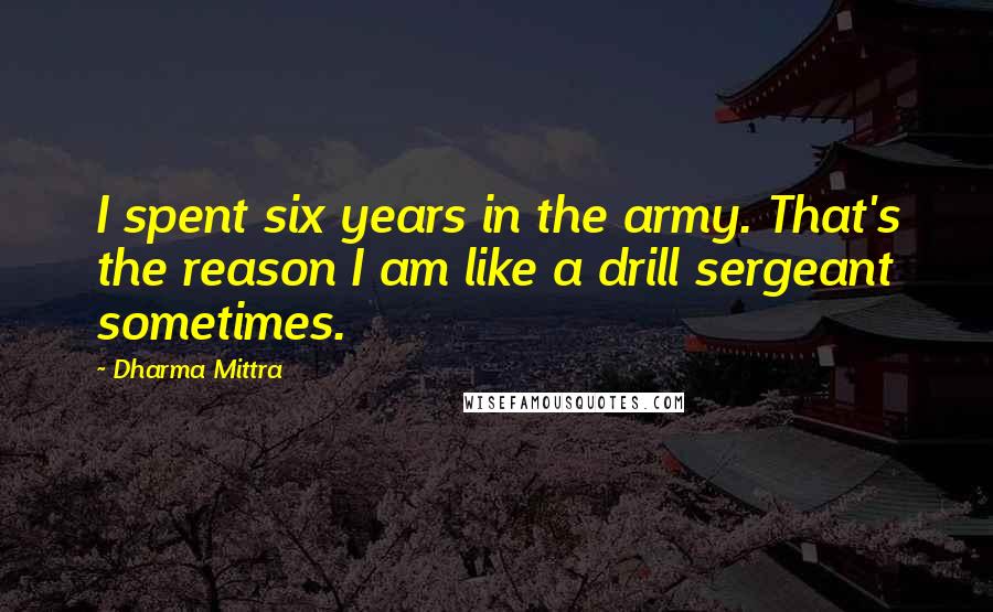 Dharma Mittra Quotes: I spent six years in the army. That's the reason I am like a drill sergeant sometimes.