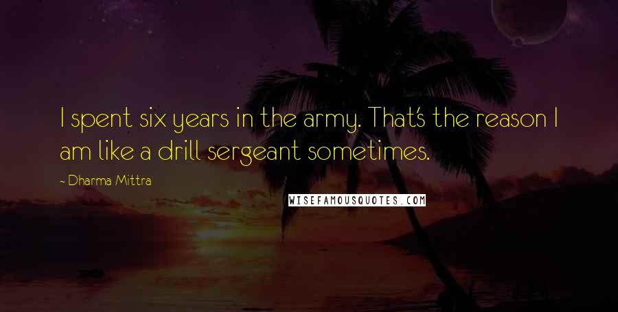 Dharma Mittra Quotes: I spent six years in the army. That's the reason I am like a drill sergeant sometimes.